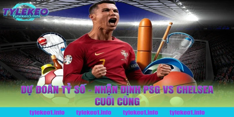 Dự Đoán Tỷ Số – Nhận Định PSG vs Chelsea Cuối Cùng Tại Tỷ Lệ Kèo