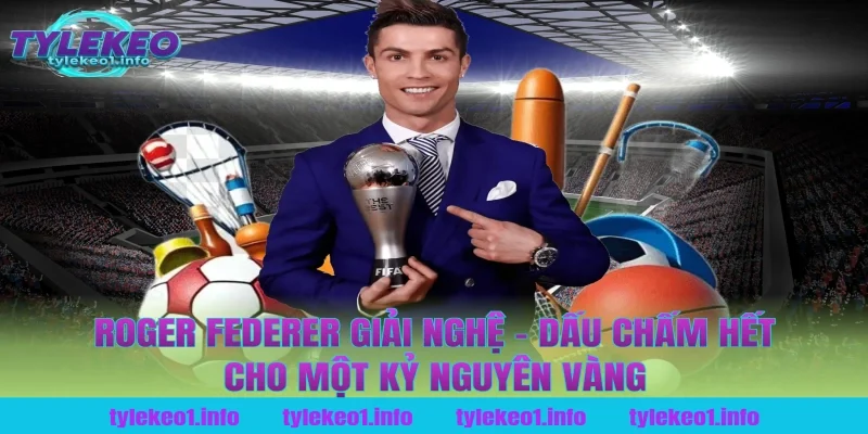 Roger Federer Giải Nghệ – Dấu Chấm Hết Cho Một Kỷ Nguyên Vàng Tại Tỷ Lệ Kèo