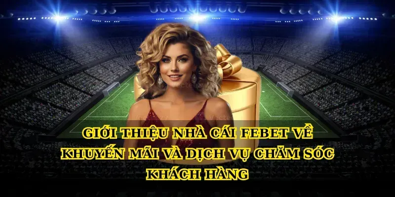 Giới thiệu nhà cái febet về khuyến mãi và dịch vụ chăm sóc khách hàng